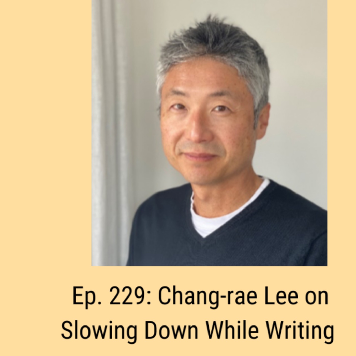 Ep. 229: Chang-rae Lee on Slowing Down While Writing