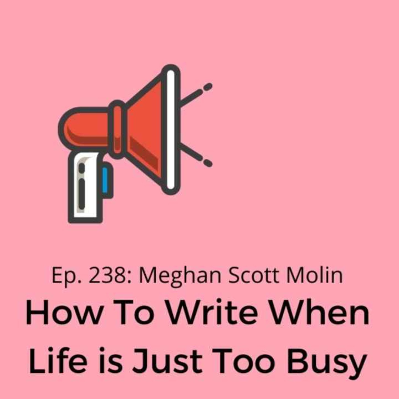 Ep. 238: Meghan Scott Molin on How To Write When Life is Just Too Busy