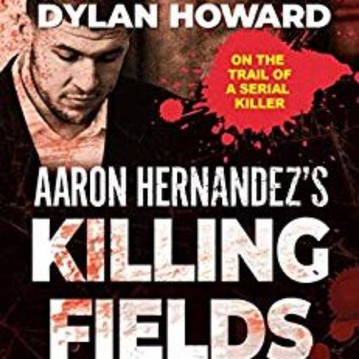 AARON HERNANDEZ'S KILLING FIELDS - DYLAN HOWARD