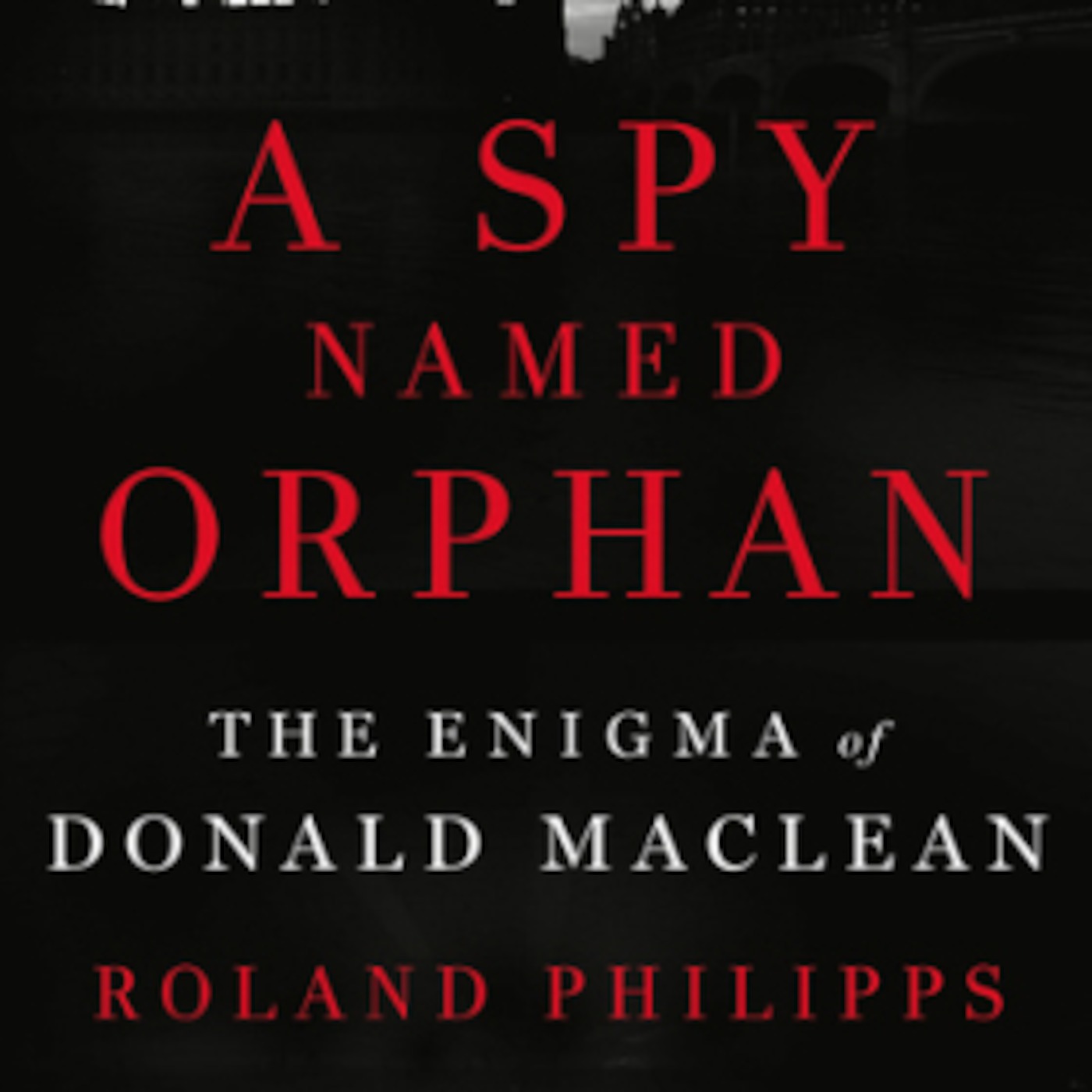 Ronald Phillips - A Spy Named Orphan: The Enigma of Donald Maclean