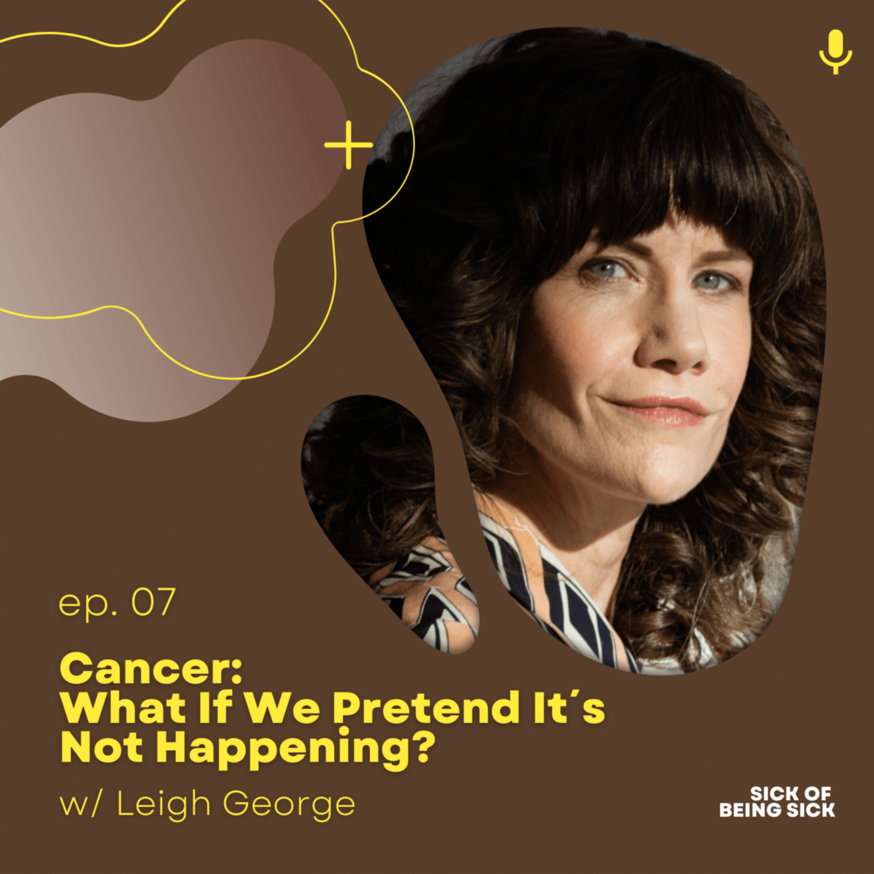 cover art for Ep. 07: Cancer: What If We Pretend It's Not Happening? w/ Leigh George