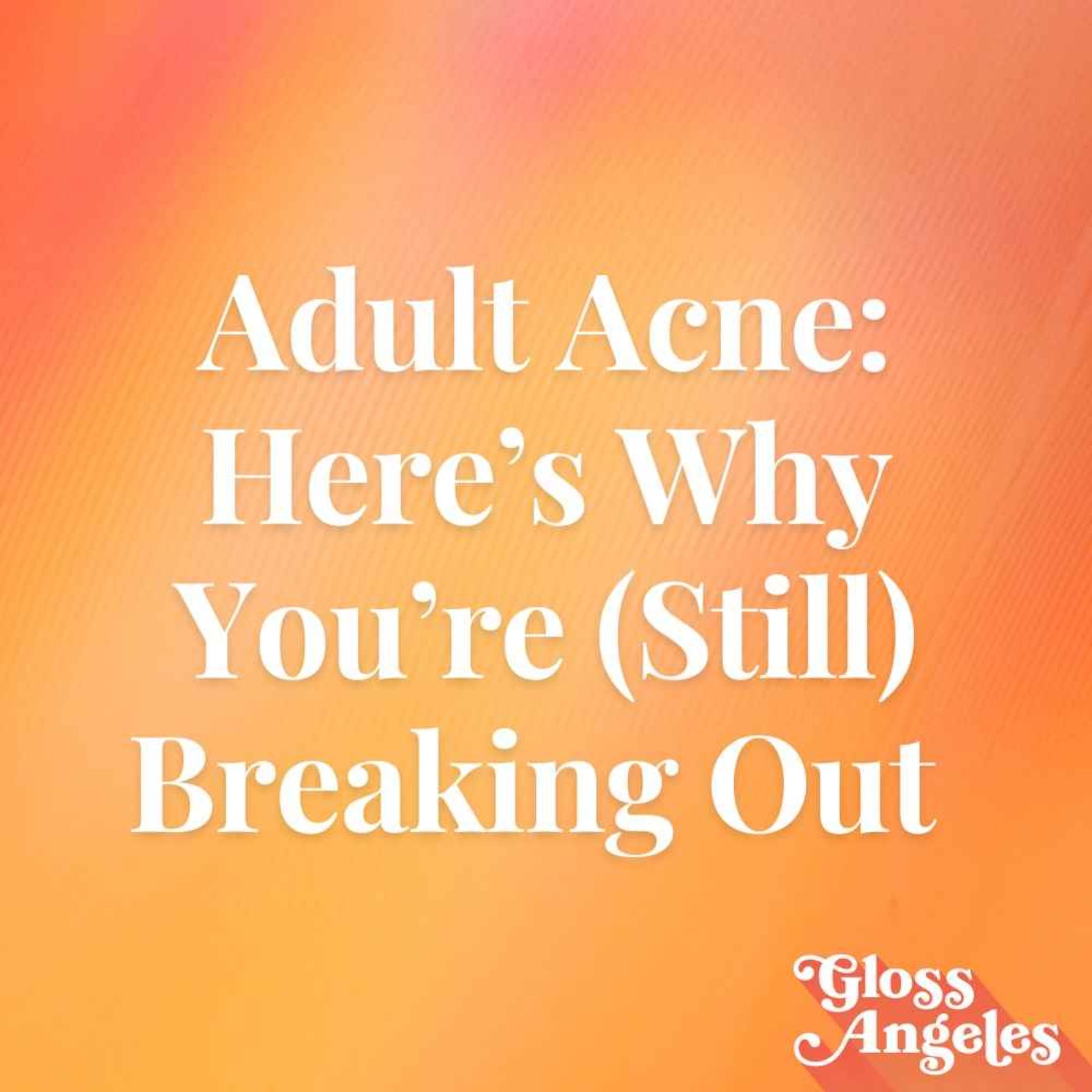 Adult Acne: Here’s Why You’re (Still) Breaking Out