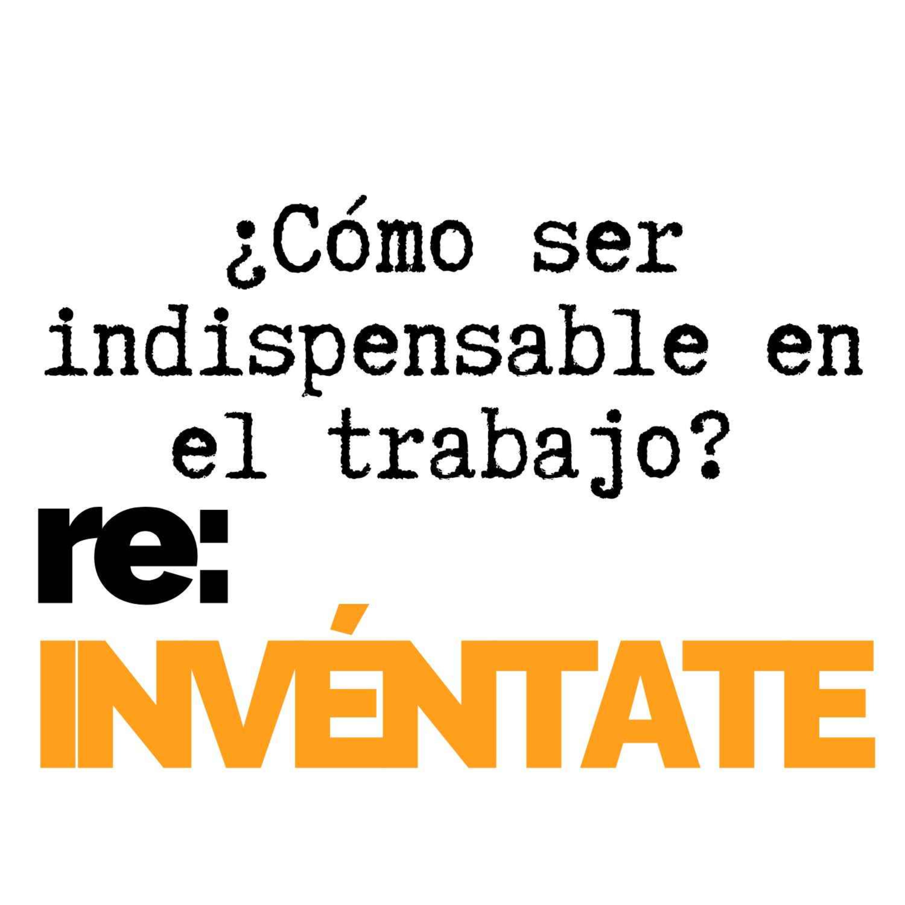 ¿Cómo Ser Indispensable en el Trabajo? - re:INVÉNTATE con Luis Ramos