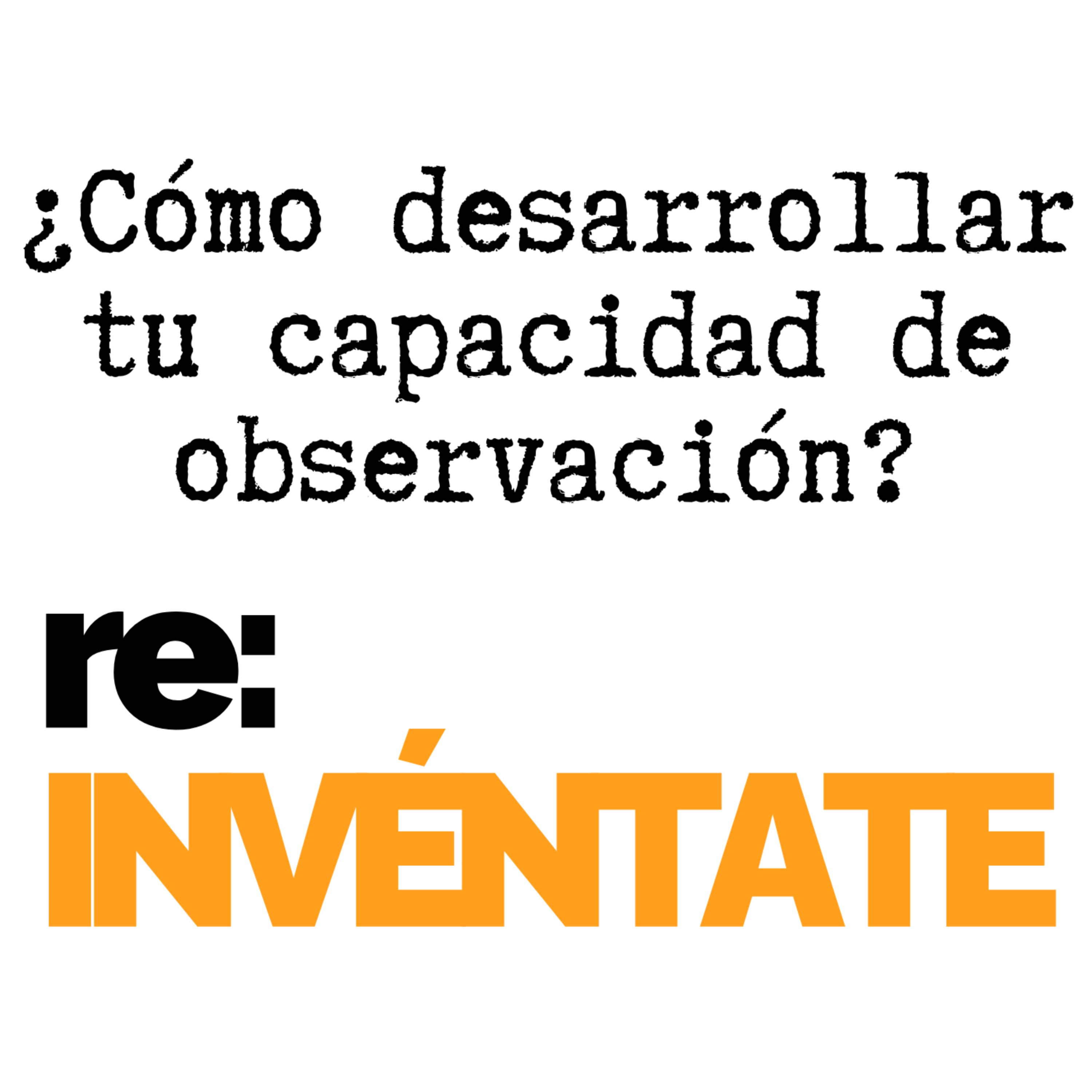 #019 Cómo Desarrollar Tu Poder de Observación - re:INVÉNTATE con Luis Ramos