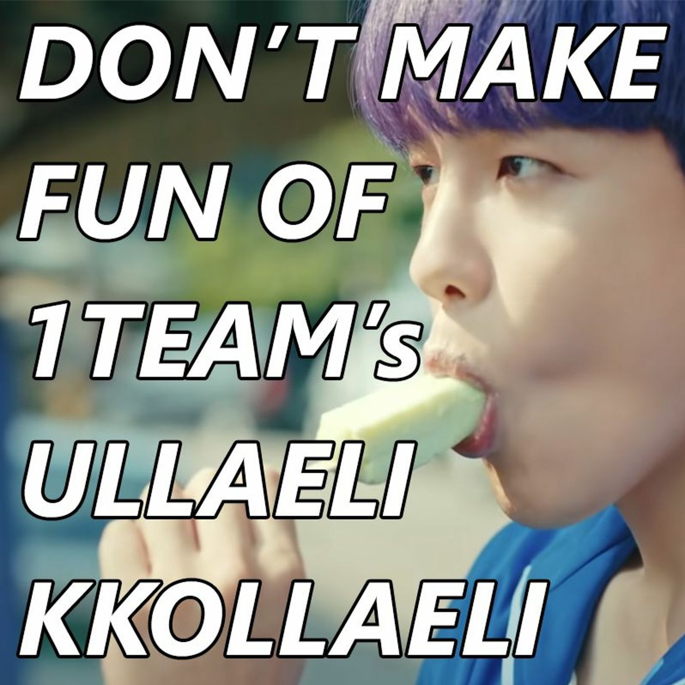 Don’t Make Fun of 1TEAM’s ULLAELI KKOLLAELI
