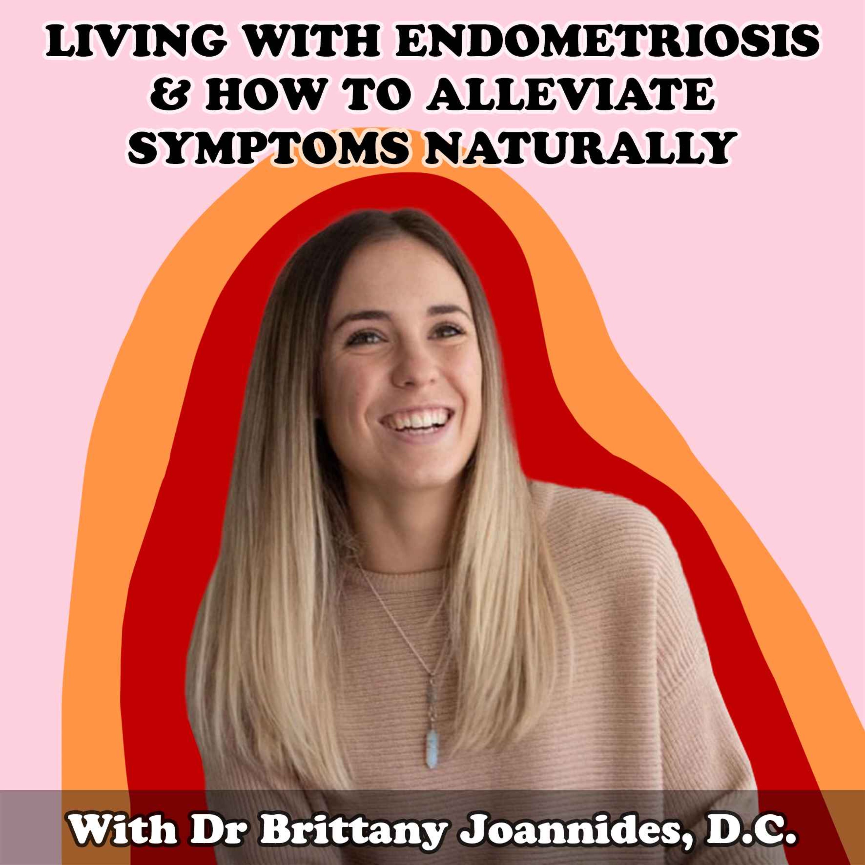 #25 Living With Endometriosis & How To Alleviate Symptoms Naturally With Dr Brittany Joannides, D.C.