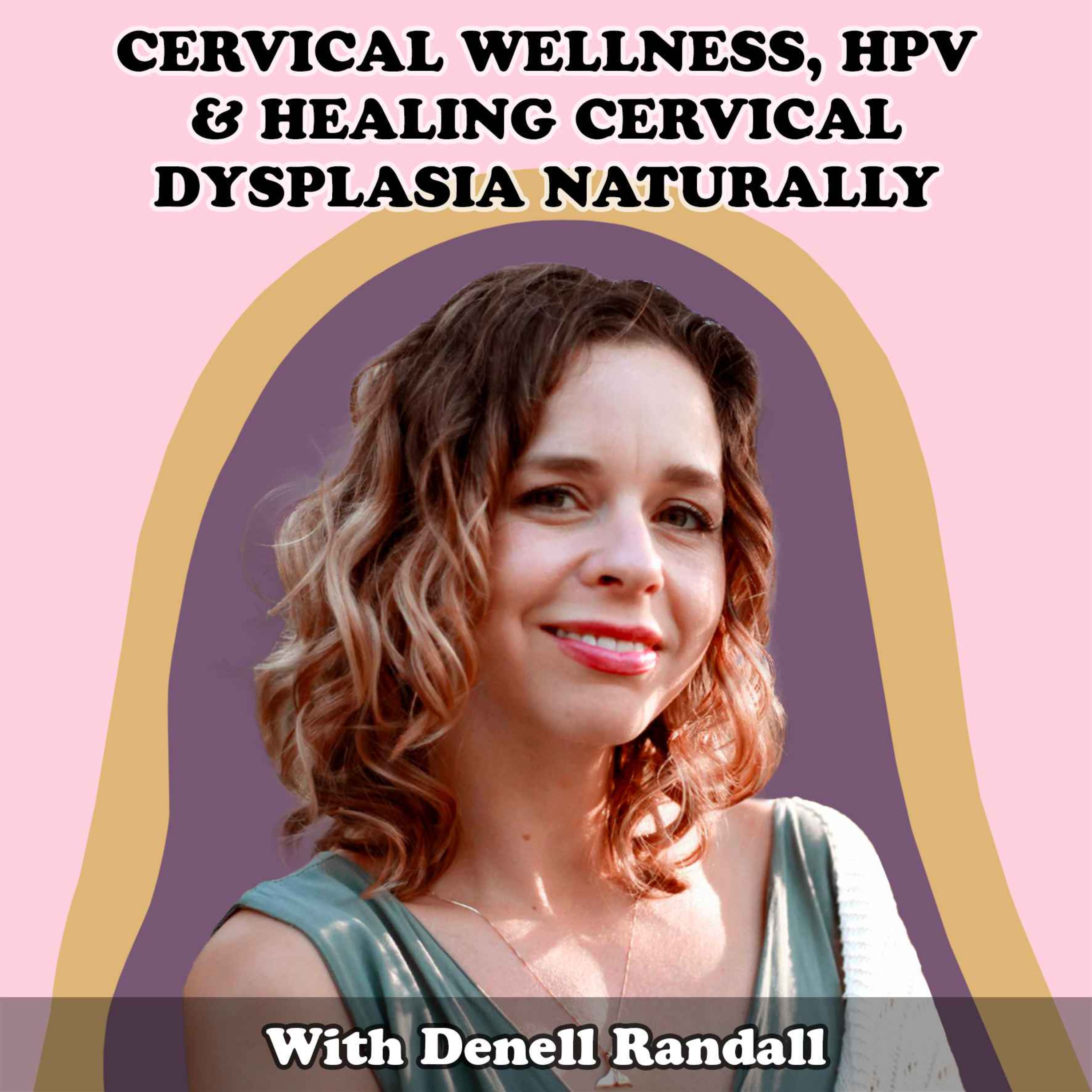 #30 Cervical Wellness, HPV & Healing Cervical Dysplasia Naturally with Denell Randall