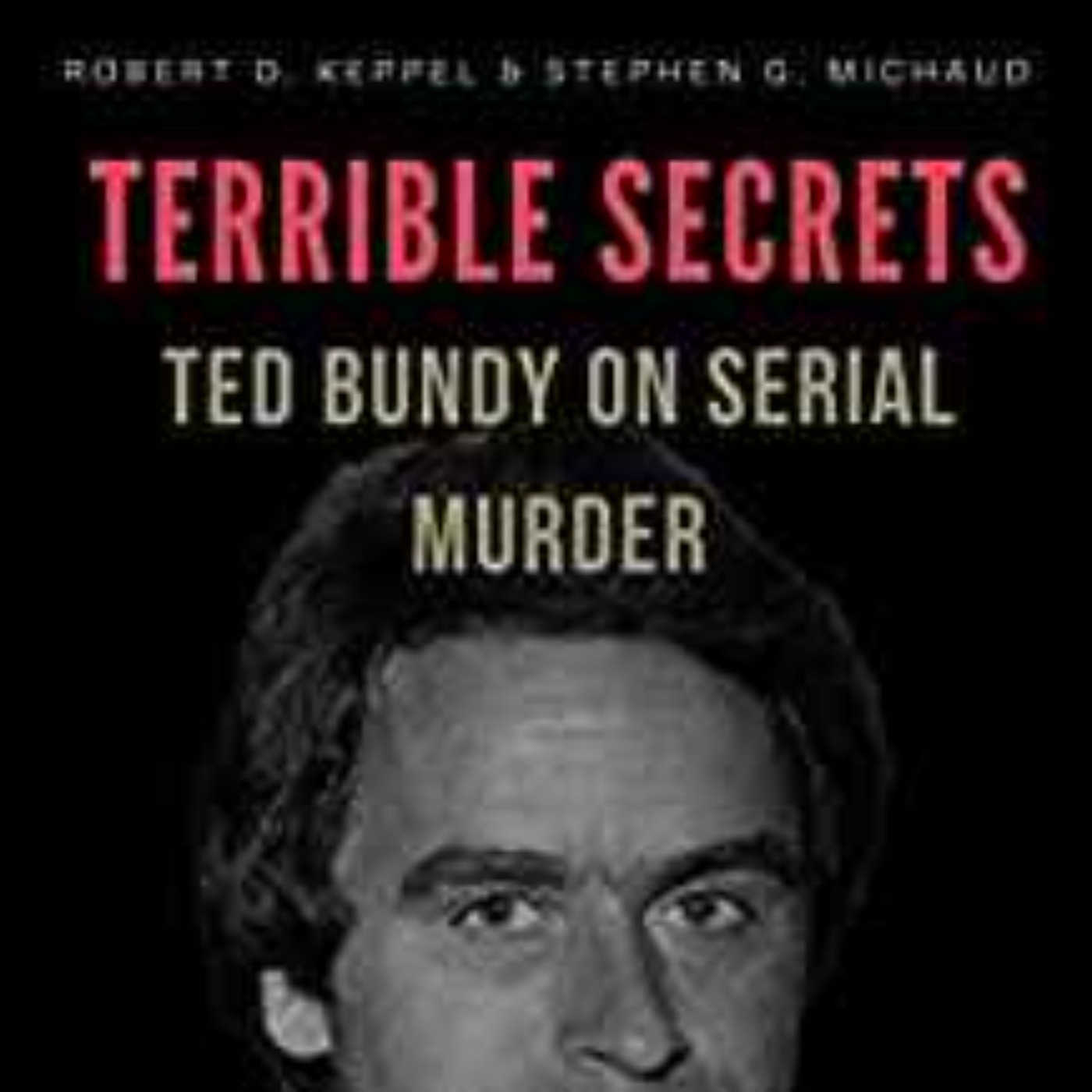 Stephen G. Michaud  - Terrible Secrets: Ted Bundy on Serial Murder