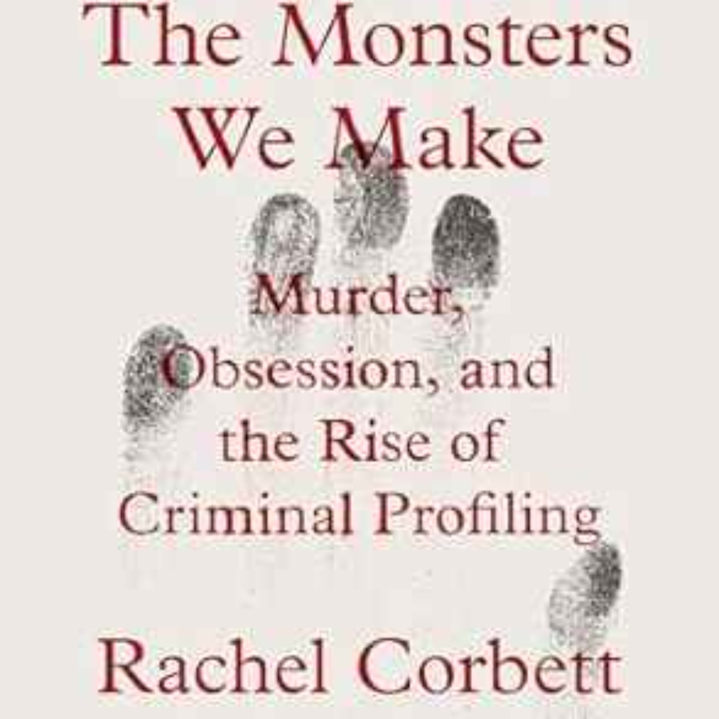 Rachel Corbett - The Monsters We Make: Murder, Obsession, and the Rise of Criminal Profiling Rachel Corbett - The Monsters We Make: Murder, Obsession, and the Rise of Criminal Profiling