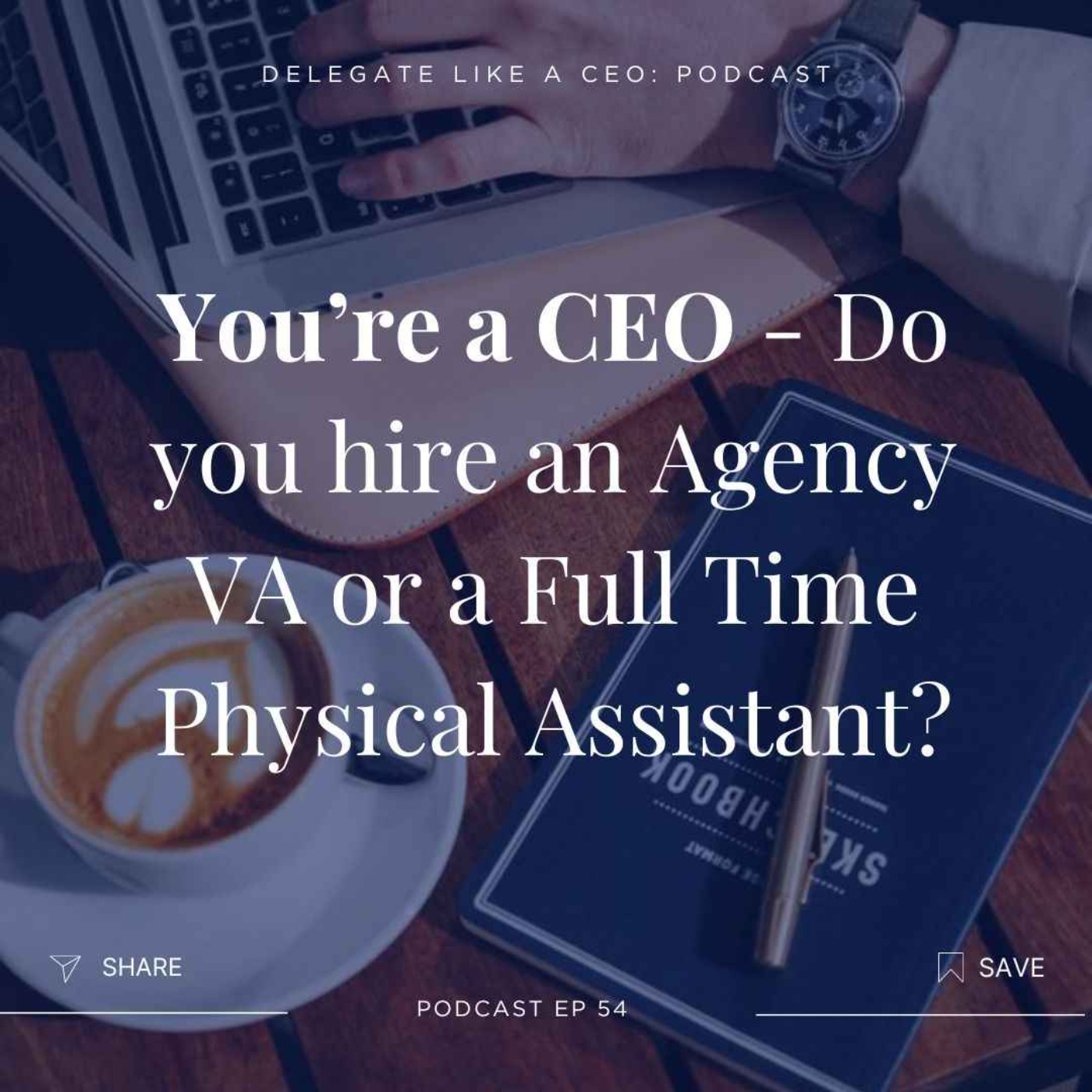 Ep54: You’re a CEO - Do you hire an Agency VA or a Full Time Physical Assistant?