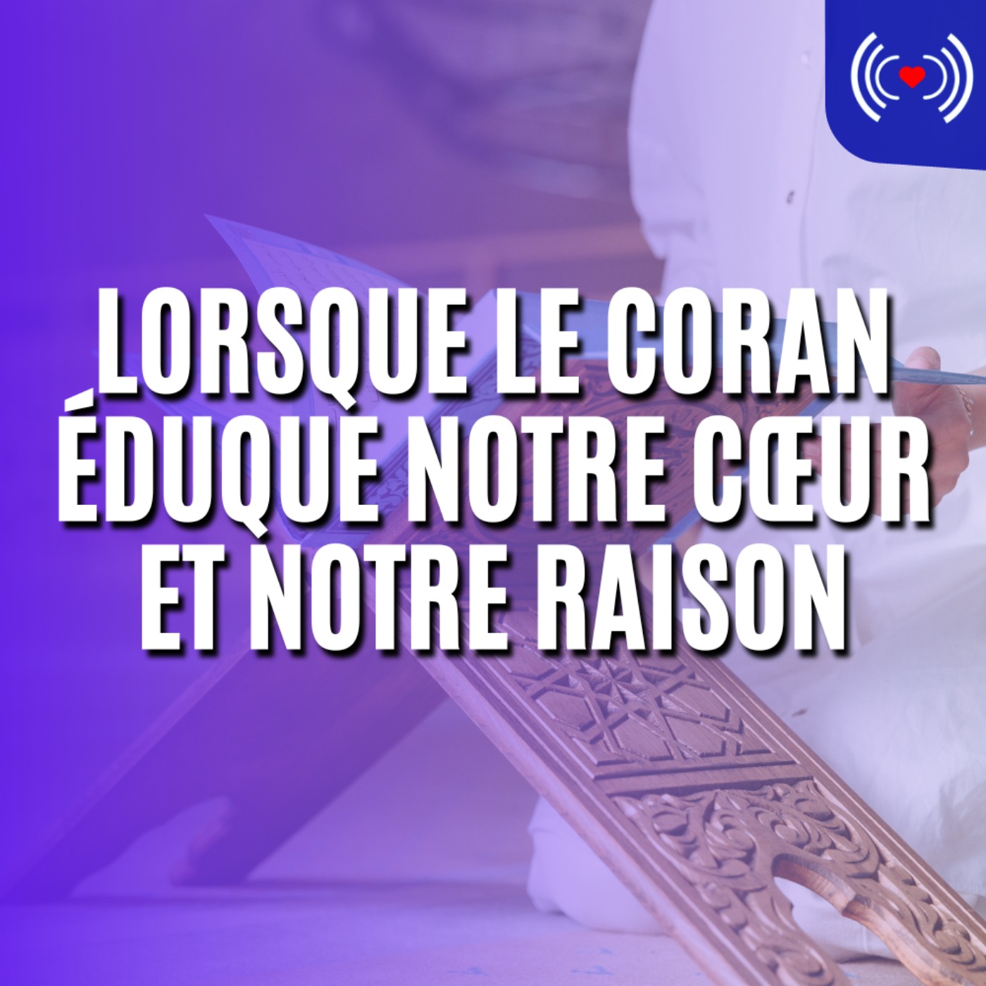 LORSQUE LE CORAN ÉDUQUE NOTRE CŒUR ET NOTRE RAISON