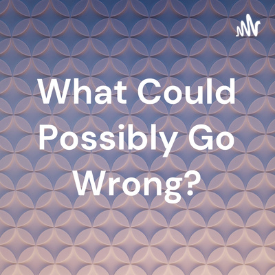 What Could Possibly Go Wrong?