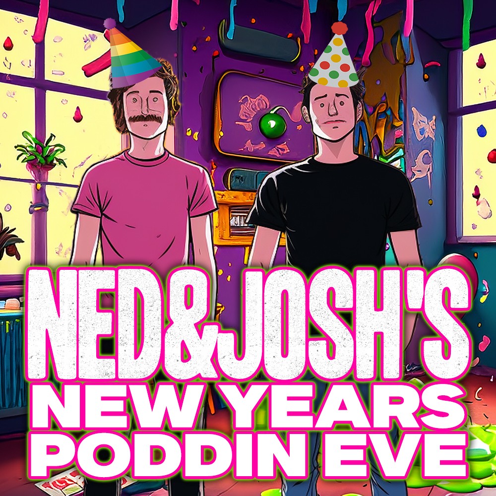 Ned & Josh’s New Year’s Poddin’ Eve - Start at EXACTLY 11:45pm on Dec 31st!
