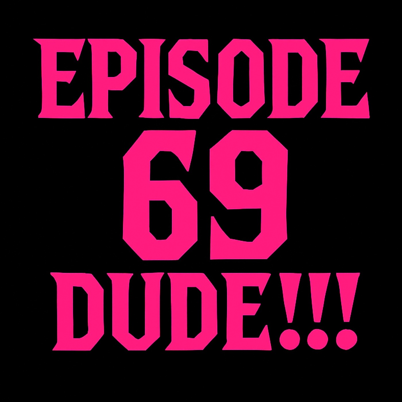 EPISODE 69 DUDE!!!!