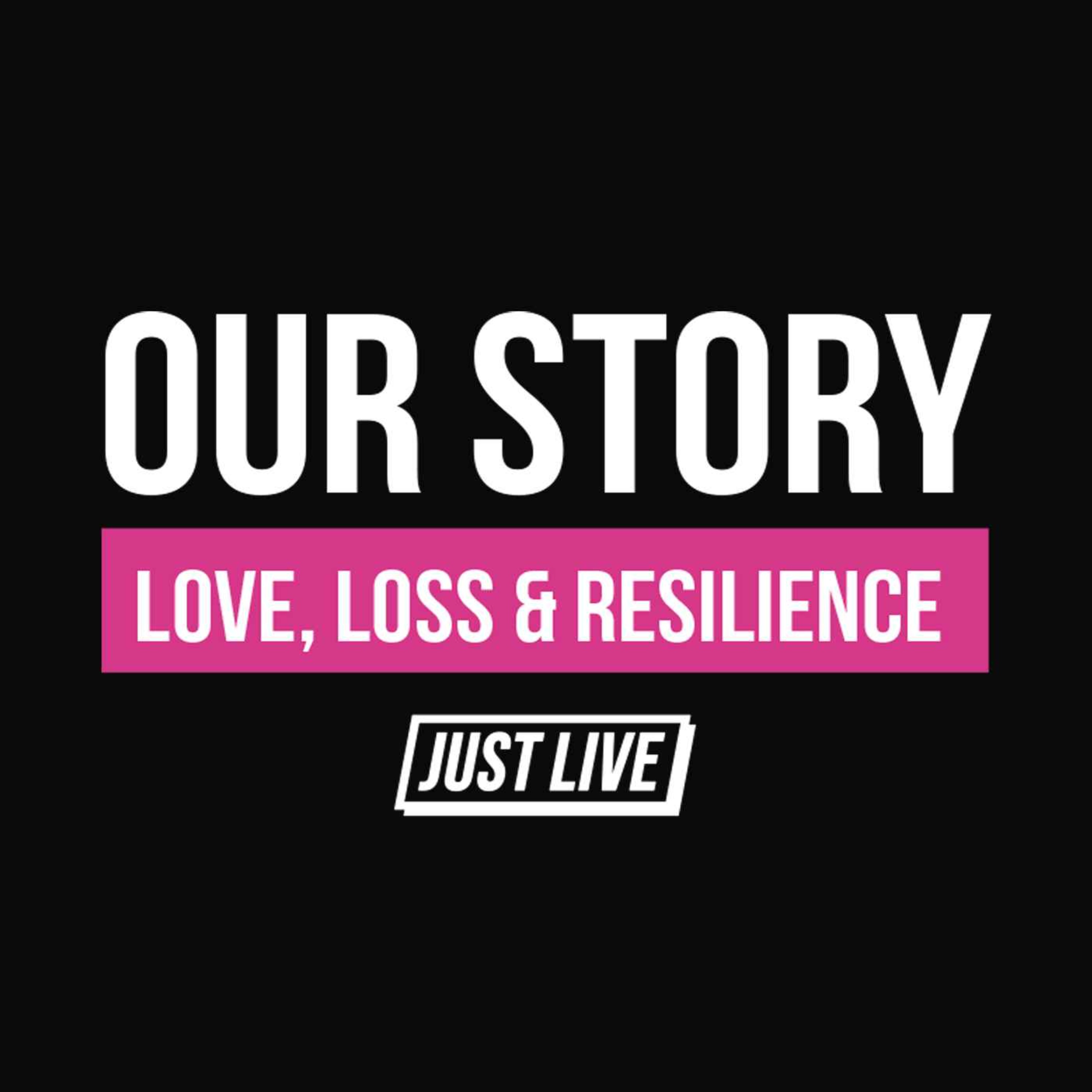 Our Story: Love Loss & Resilience | JUST LIVE Podcast