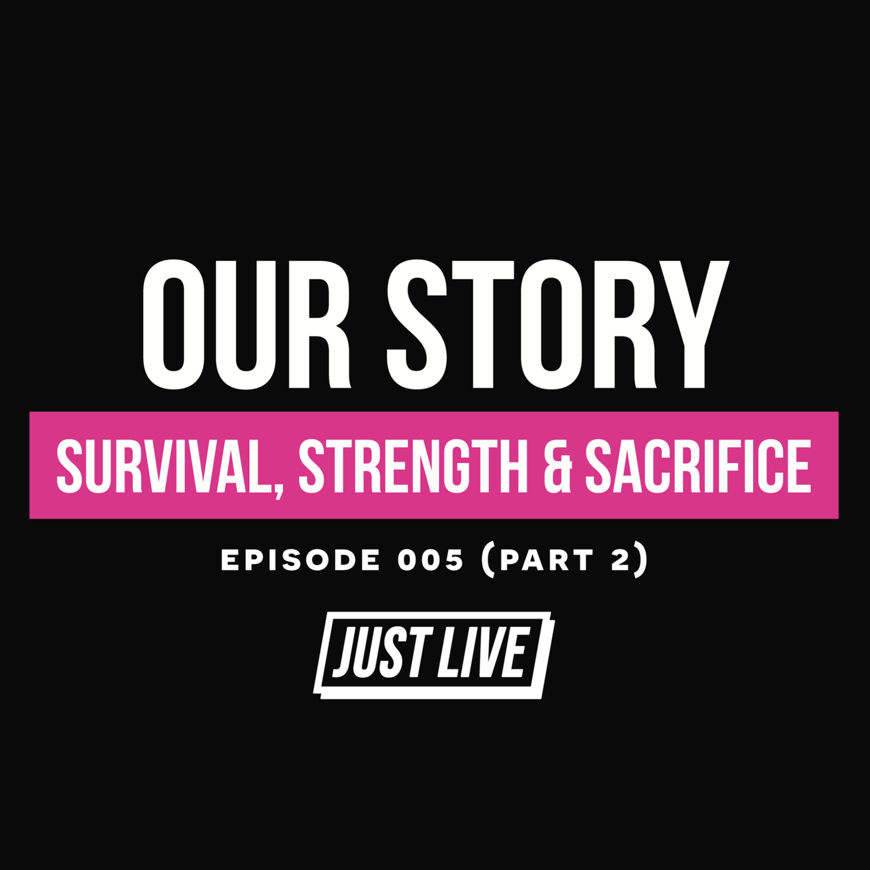 Our Story: Survival, Strength & Sacrifice | JUST LIVE Podcast — Episode 005 Pt.2