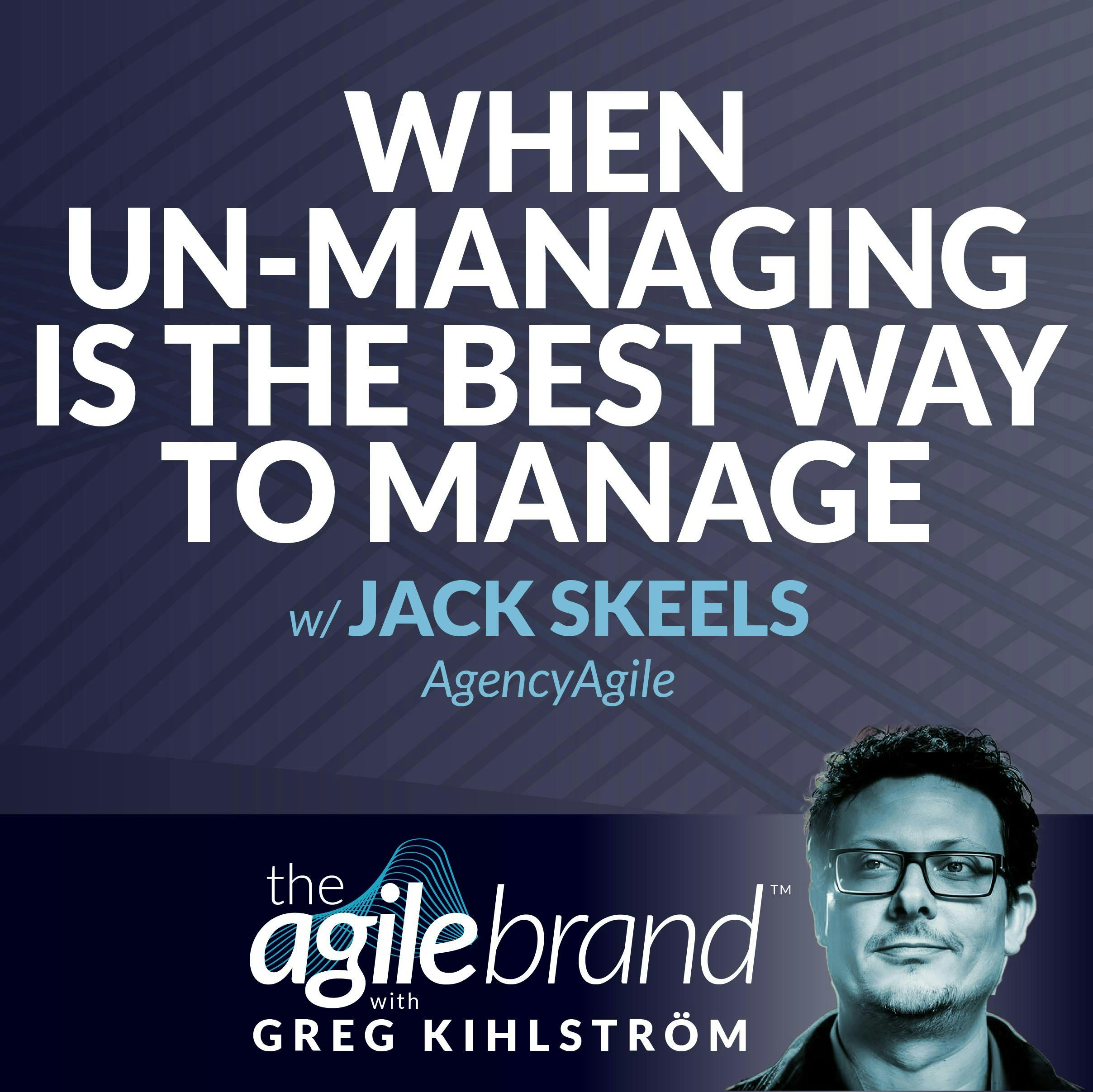 #512: When "unmanaging" is the best way to manage teams, with Jack Skeels, AgencyAgile